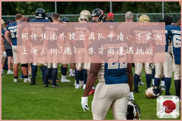网传焦泊乔提出离队申请，下家或上海广州3选1，朱芳雨遭遇挑战