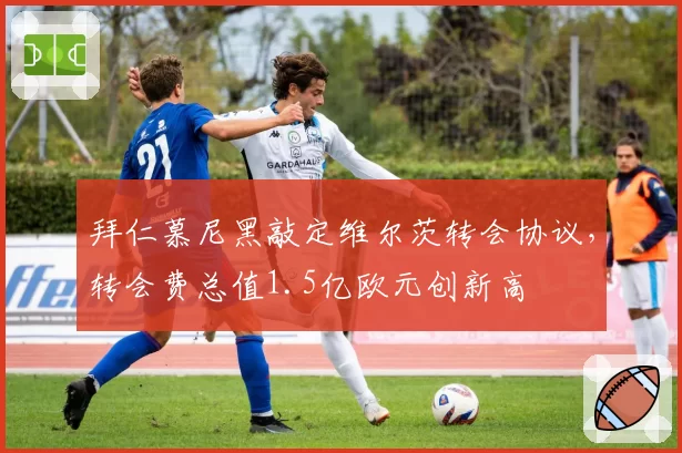 拜仁慕尼黑敲定维尔茨转会协议，转会费总值1.5亿欧元创新高