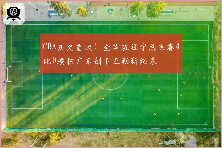 CBA历史首次!全华班辽宁总决赛4比0横扫广东创下王朝新纪录