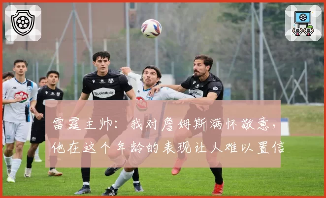 雷霆主帅：我对詹姆斯满怀敬意，他在这个年龄的表现让人难以置信