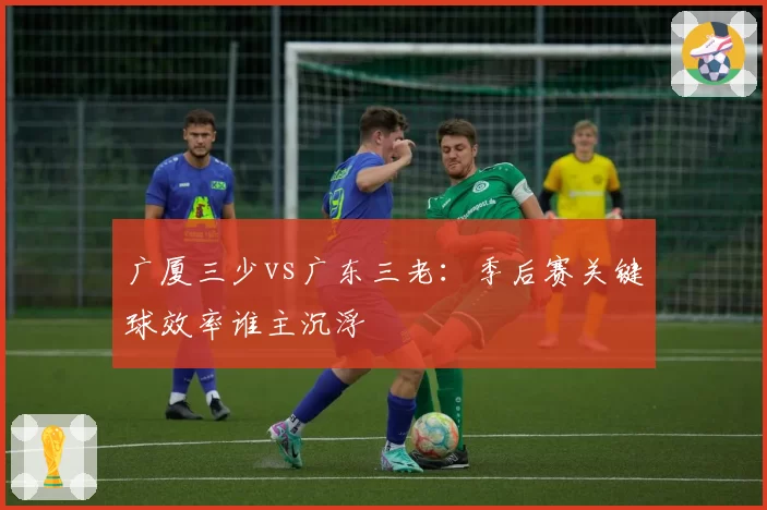 广厦三少vs广东三老：季后赛关键球效率谁主沉浮