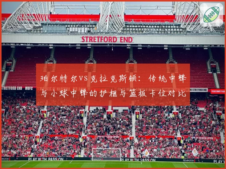 珀尔特尔vs克拉克斯顿：传统中锋与小球中锋的护框与篮板卡位对比