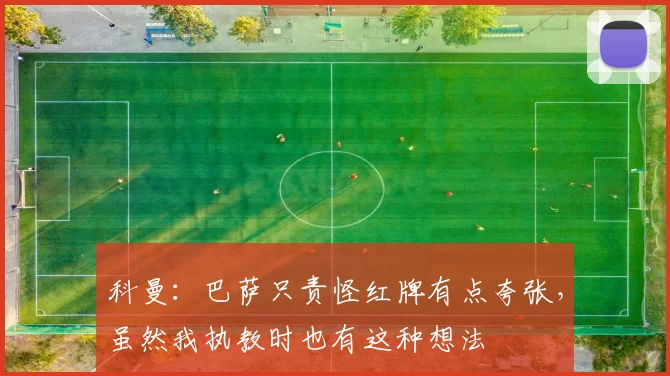 科曼：巴萨只责怪红牌有点夸张，虽然我执教时也有这种想法