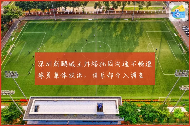 深圳新鹏城主帅塔托因沟通不畅遭球员集体投诉，俱乐部介入调查