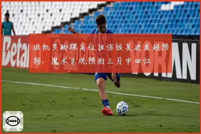 班凯罗脚踝高位扭伤恢复进度超预期，魔术乐观预测三月中回归