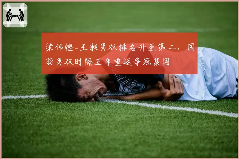 梁伟铿_王昶男双排名升至第二，国羽男双时隔五年重返争冠集团