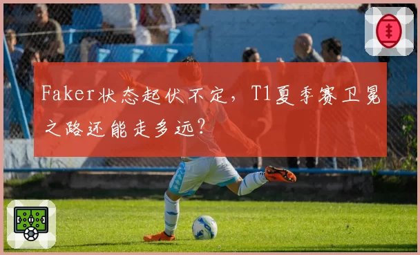 Faker状态起伏不定，T1夏季赛卫冕之路还能走多远？