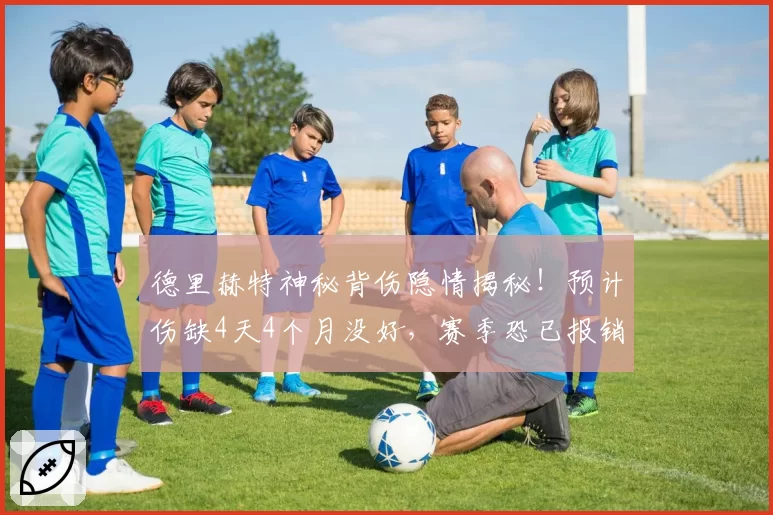 德里赫特神秘背伤隐情揭秘！预计伤缺4天4个月没好，赛季恐已报销