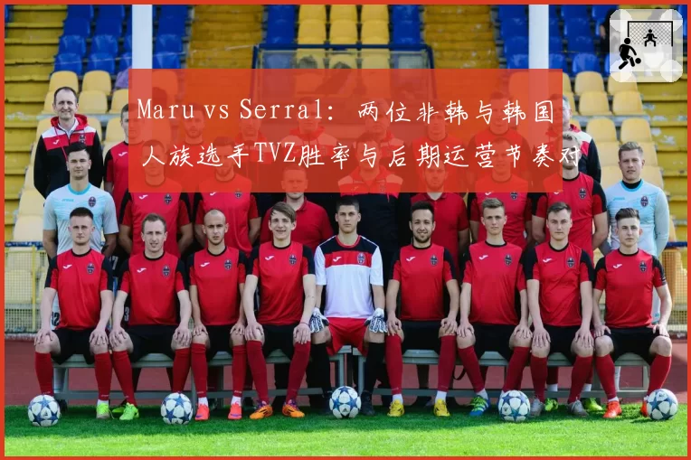 Maru vs Serral：两位非韩与韩国人族选手TVZ胜率与后期运营节奏对比