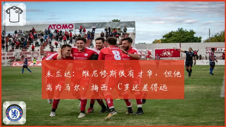 米兰达：维尼修斯很有才华，但他离内马尔、梅西、C罗还差得远