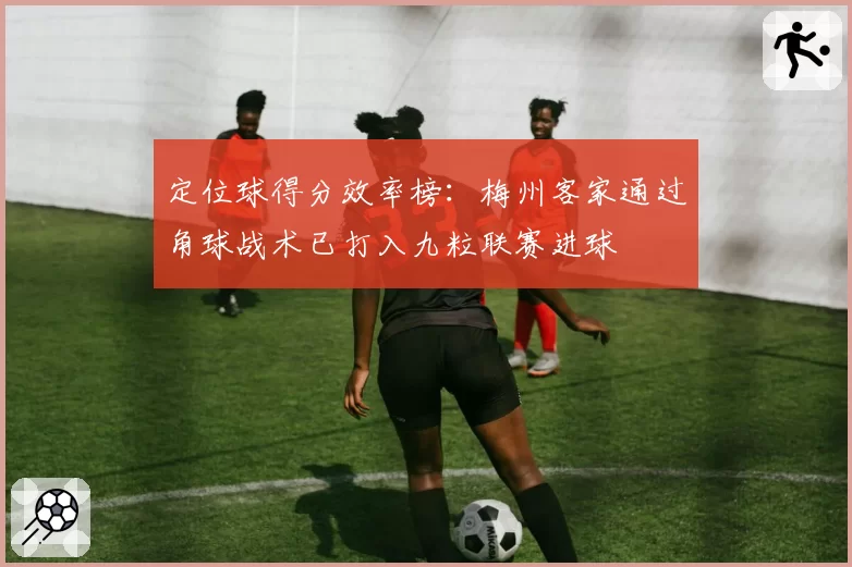 定位球得分效率榜:梅州客家通过角球战术已打入九粒联赛进球