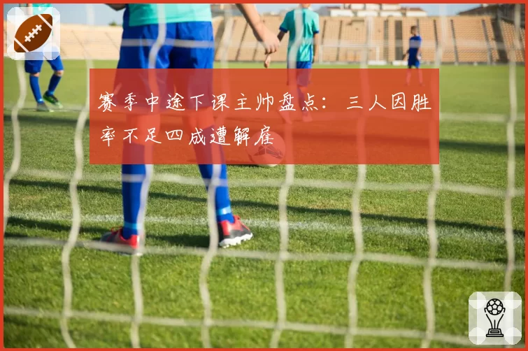 赛季中途下课主帅盘点：三人因胜率不足四成遭解雇