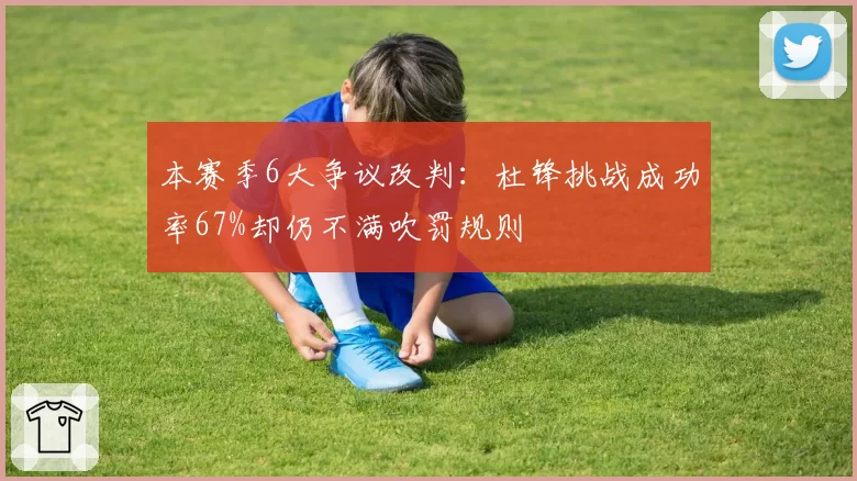 本赛季6大争议改判：杜锋挑战成功率67%却仍不满吹罚规则