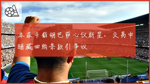 本菲卡截胡巴萨心仪新星，交易中暗藏回购条款引争议