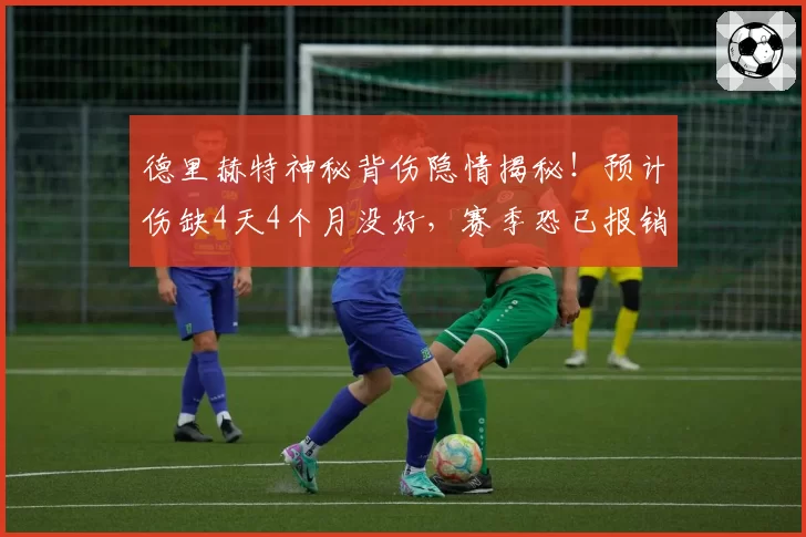 德里赫特神秘背伤隐情揭秘！预计伤缺4天4个月没好，赛季恐已报销