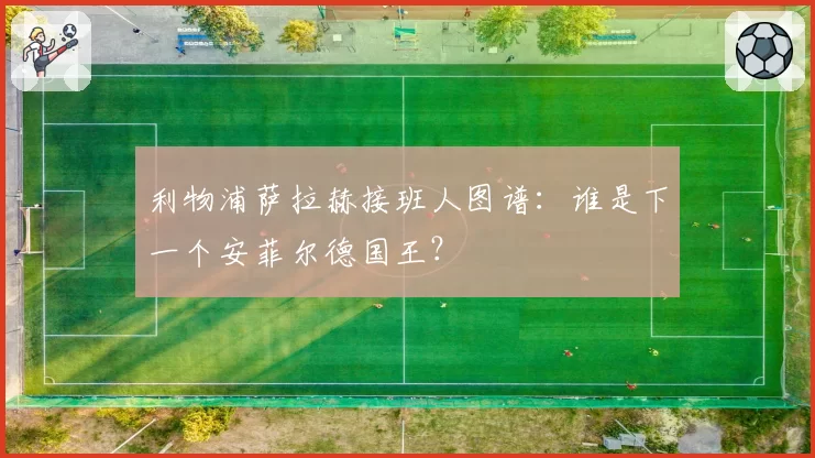 利物浦萨拉赫接班人图谱:谁是下一个安菲尔德国王?