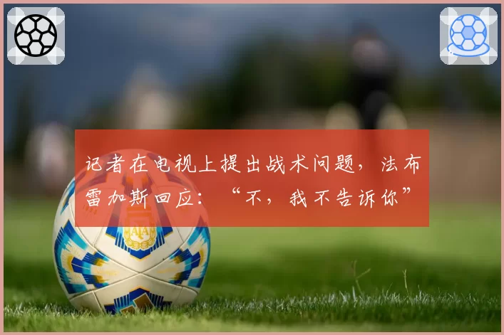 记者在电视上提出战术问题，法布雷加斯回应：“不，我不告诉你”