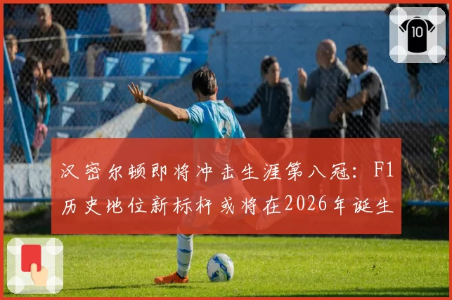 汉密尔顿即将冲击生涯第八冠：F1历史地位新标杆或将在2026年诞生