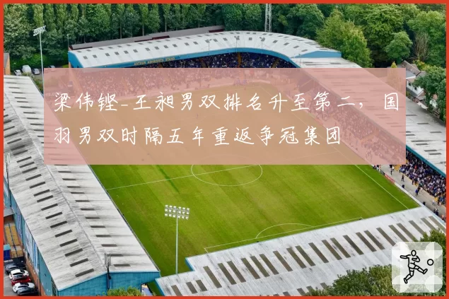 梁伟铿_王昶男双排名升至第二，国羽男双时隔五年重返争冠集团