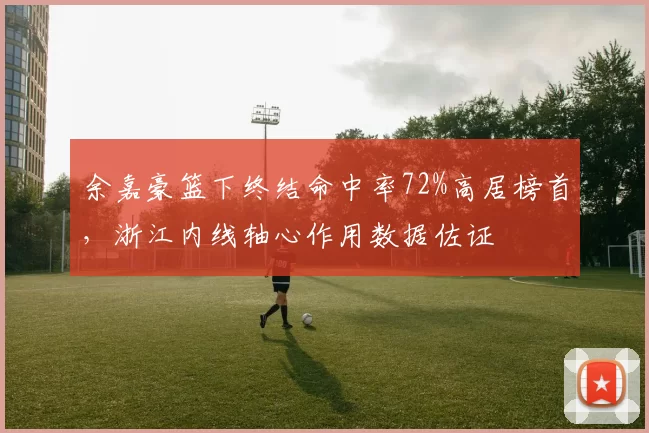 余嘉豪篮下终结命中率72%高居榜首，浙江内线轴心作用数据佐证