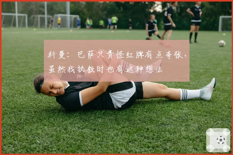 科曼：巴萨只责怪红牌有点夸张，虽然我执教时也有这种想法