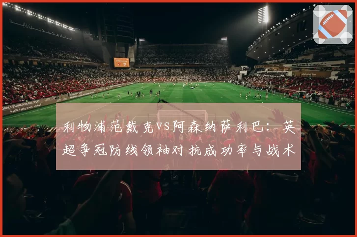 利物浦范戴克vs阿森纳萨利巴：英超争冠防线领袖对抗成功率与战术价值对比