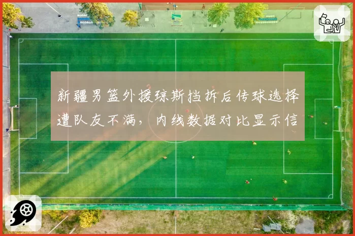 新疆男篮外援琼斯挡拆后传球选择遭队友不满，内线数据对比显示信任危机