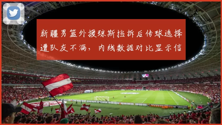 新疆男篮外援琼斯挡拆后传球选择遭队友不满，内线数据对比显示信任危机