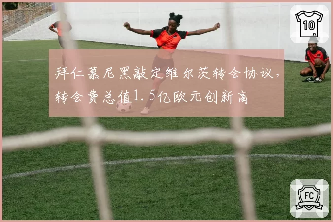 拜仁慕尼黑敲定维尔茨转会协议，转会费总值1.5亿欧元创新高