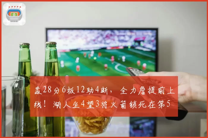 轰28分6板12助4断,全力詹提前上线!湖人坐4望3将火箭锁死在第5