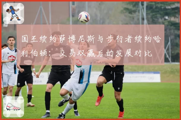 国王续约萨博尼斯与步行者续约哈利伯顿：交易双赢后的发展对比