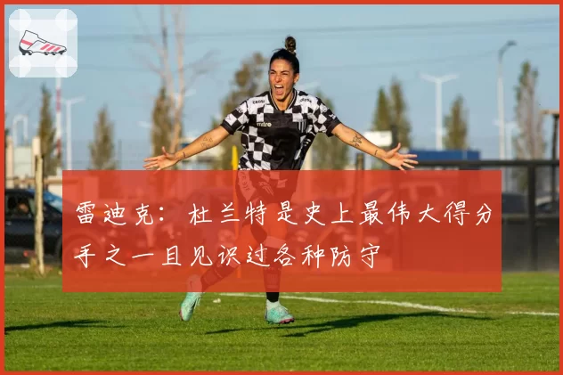 雷迪克：杜兰特是史上最伟大得分手之一且见识过各种防守