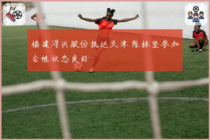 福建浔兴股份抵达天津 陈林坚参加合练状态良好
