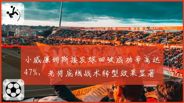 小威廉姆斯接发球回破成功率高达47%，老将底线战术转型效果显著