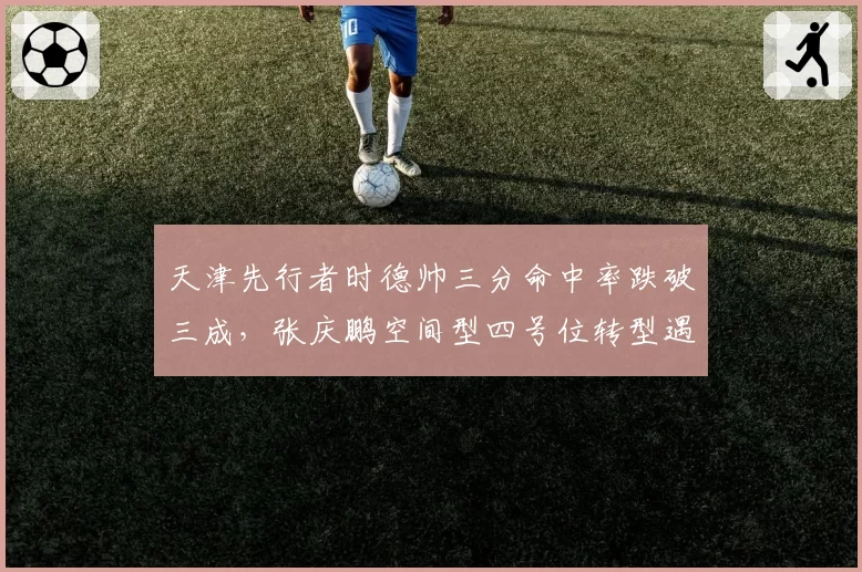 天津先行者时德帅三分命中率跌破三成,张庆鹏空间型四号位转型遇瓶颈