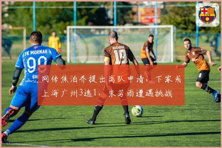 网传焦泊乔提出离队申请，下家或上海广州3选1，朱芳雨遭遇挑战