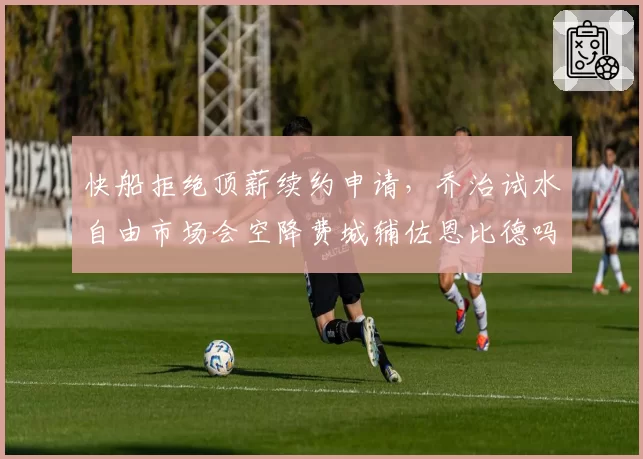 快船拒绝顶薪续约申请，乔治试水自由市场会空降费城辅佐恩比德吗？